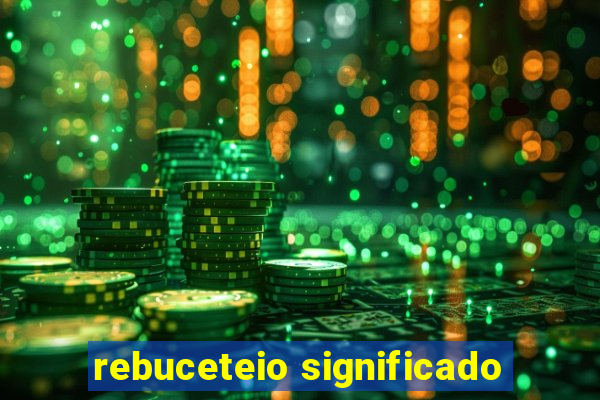 rebuceteio significado